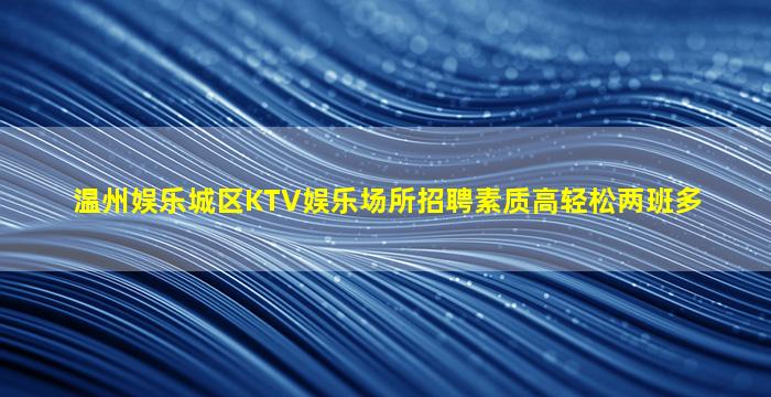 温州娱乐城区KTV娱乐场所招聘素质高轻松两班多